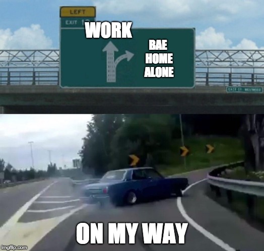 Left Exit 12 Off Ramp Meme | WORK; BAE HOME ALONE; ON MY WAY | image tagged in memes,left exit 12 off ramp | made w/ Imgflip meme maker