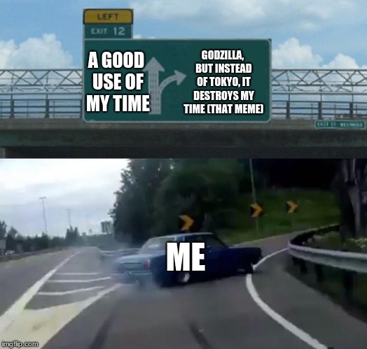 A GOOD USE OF MY TIME GODZILLA, BUT INSTEAD OF TOKYO, IT DESTROYS MY TIME (THAT MEME) ME | image tagged in memes,left exit 12 off ramp | made w/ Imgflip meme maker