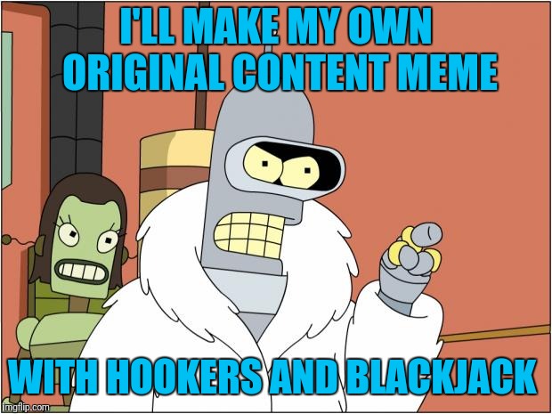 Bender Meme | I'LL MAKE MY OWN ORIGINAL CONTENT MEME; WITH HOOKERS AND BLACKJACK | image tagged in memes,bender | made w/ Imgflip meme maker