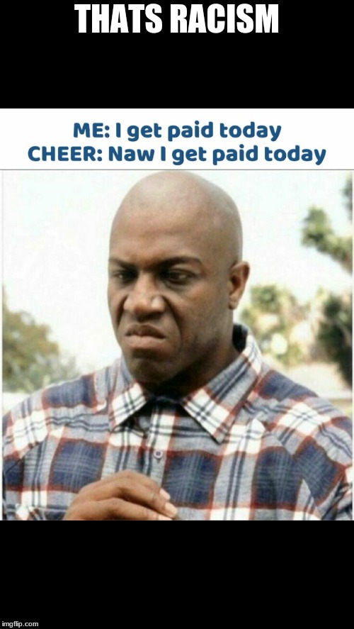 Cheer gets paid | THATS RACISM | image tagged in cheer gets paid | made w/ Imgflip meme maker