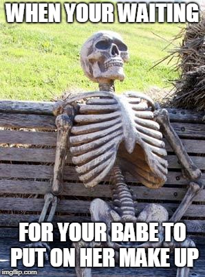 Waiting Skeleton | WHEN YOUR WAITING; FOR YOUR BABE TO PUT ON HER MAKE UP | image tagged in memes,waiting skeleton | made w/ Imgflip meme maker