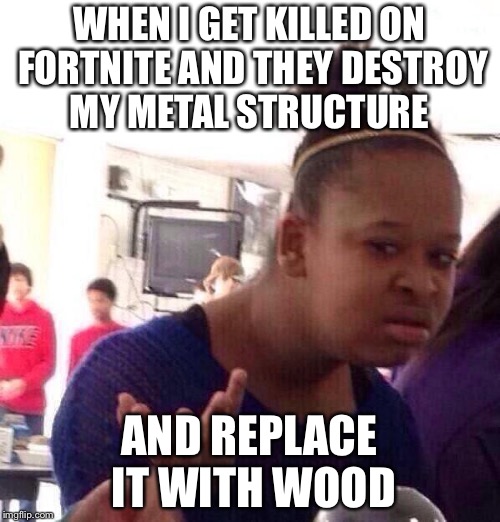 Black Girl Wat | WHEN I GET KILLED ON FORTNITE AND THEY DESTROY MY METAL STRUCTURE; AND REPLACE IT WITH WOOD | image tagged in memes,black girl wat | made w/ Imgflip meme maker