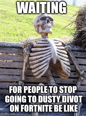 Waiting Skeleton Meme | WAITING; FOR PEOPLE TO STOP GOING TO DUSTY DIVOT ON FORTNITE BE LIKE | image tagged in memes,waiting skeleton | made w/ Imgflip meme maker