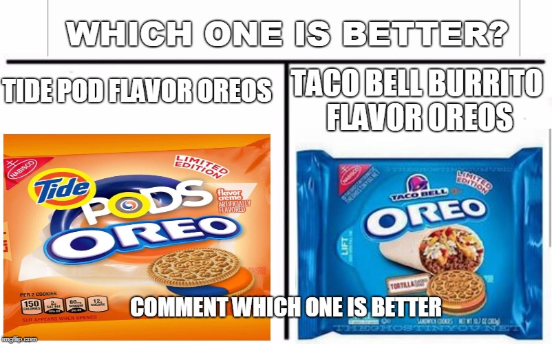 Who Would Win? Meme | WHICH ONE IS BETTER? TIDE POD FLAVOR OREOS; TACO BELL BURRITO FLAVOR OREOS; COMMENT WHICH ONE IS BETTER | image tagged in memes,who would win | made w/ Imgflip meme maker
