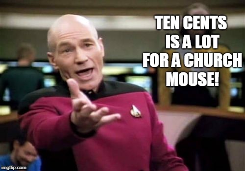 Picard Wtf Meme | TEN CENTS IS A LOT FOR A CHURCH MOUSE! | image tagged in memes,picard wtf | made w/ Imgflip meme maker