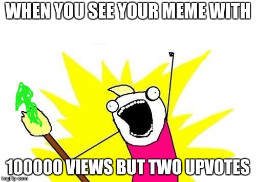 X All The Y Meme | WHEN YOU SEE YOUR MEME WITH; 100000 VIEWS BUT TWO UPVOTES | image tagged in memes,x all the y | made w/ Imgflip meme maker
