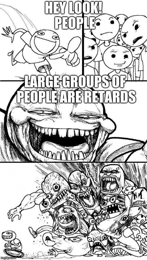 Hey Internet | HEY LOOK! PEOPLE; LARGE GROUPS OF PEOPLE ARE RETARDS | image tagged in memes,hey internet | made w/ Imgflip meme maker