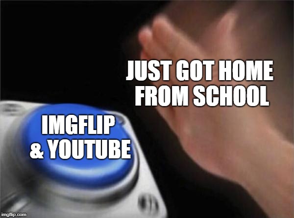 Blank Nut Button | JUST GOT HOME FROM SCHOOL; IMGFLIP & YOUTUBE | image tagged in memes,blank nut button,doctordoomsday180,imgflip,youtube,school | made w/ Imgflip meme maker