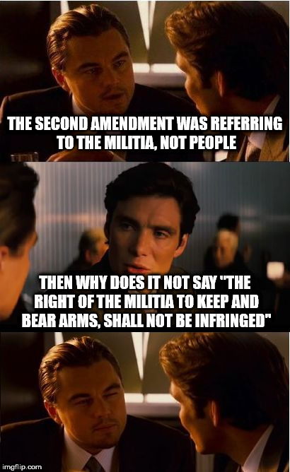 Inception Meme | THE SECOND AMENDMENT WAS REFERRING TO THE MILITIA, NOT PEOPLE; THEN WHY DOES IT NOT SAY "THE RIGHT OF THE MILITIA TO KEEP AND BEAR ARMS, SHALL NOT BE INFRINGED" | image tagged in memes,inception | made w/ Imgflip meme maker