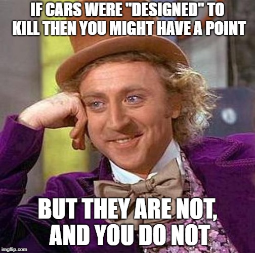 Creepy Condescending Wonka Meme | IF CARS WERE "DESIGNED" TO KILL THEN YOU MIGHT HAVE A POINT BUT THEY ARE NOT, AND YOU DO NOT | image tagged in memes,creepy condescending wonka | made w/ Imgflip meme maker