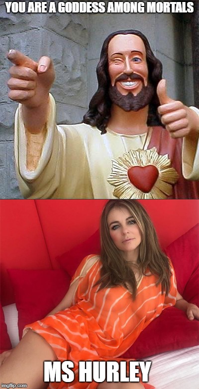 I am not worthy | YOU ARE A GODDESS AMONG MORTALS; MS HURLEY | image tagged in buddy christ | made w/ Imgflip meme maker