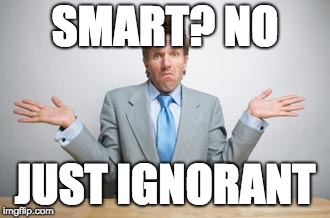 SMART? NO; JUST IGNORANT | image tagged in ignorant,smart | made w/ Imgflip meme maker