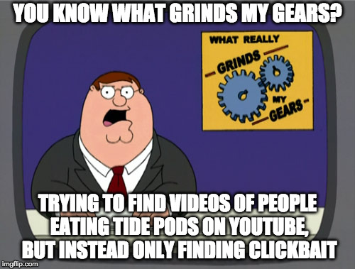 If someone knows of a YouTube video actually featuring someone eating a Tide pod, comment it below | YOU KNOW WHAT GRINDS MY GEARS? TRYING TO FIND VIDEOS OF PEOPLE EATING TIDE PODS ON YOUTUBE, BUT INSTEAD ONLY FINDING CLICKBAIT | image tagged in memes,peter griffin news,tide pod challenge | made w/ Imgflip meme maker