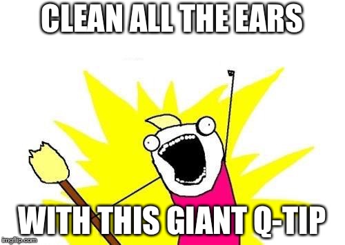 X All The Y Meme | CLEAN ALL THE EARS; WITH THIS GIANT Q-TIP | image tagged in memes,x all the y | made w/ Imgflip meme maker
