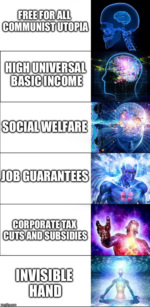 Expanding brain | FREE FOR ALL COMMUNIST UTOPIA; HIGH UNIVERSAL BASIC INCOME; SOCIAL WELFARE; JOB GUARANTEES; CORPORATE TAX CUTS AND SUBSIDIES; INVISIBLE HAND | image tagged in expanding brain | made w/ Imgflip meme maker