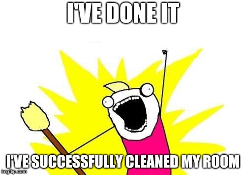 X All The Y | I'VE DONE IT; I'VE SUCCESSFULLY CLEANED MY ROOM | image tagged in memes,x all the y | made w/ Imgflip meme maker