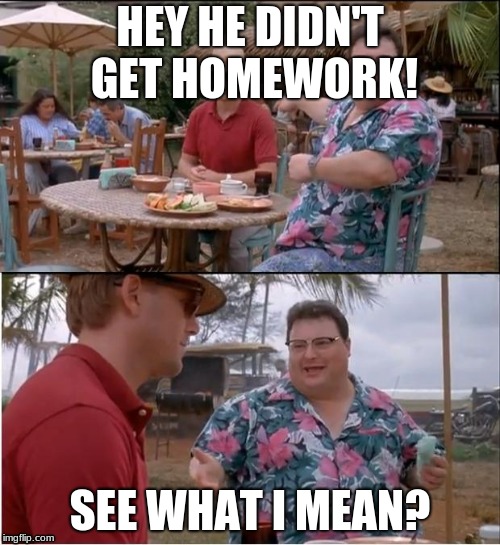 See Nobody Cares | HEY HE DIDN'T GET HOMEWORK! SEE WHAT I MEAN? | image tagged in memes,see nobody cares | made w/ Imgflip meme maker