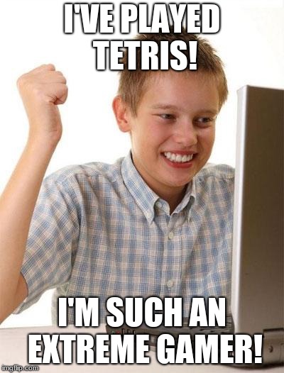 First Day On The Internet Kid Meme | I'VE PLAYED TETRIS! I'M SUCH AN EXTREME GAMER! | image tagged in memes,first day on the internet kid | made w/ Imgflip meme maker