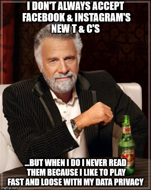 The Most Interesting Man In The World Meme | I DON'T ALWAYS ACCEPT FACEBOOK & INSTAGRAM'S NEW T & C'S; ...BUT WHEN I DO I NEVER READ THEM BECAUSE I LIKE TO PLAY FAST AND LOOSE WITH MY DATA PRIVACY | image tagged in memes,the most interesting man in the world | made w/ Imgflip meme maker