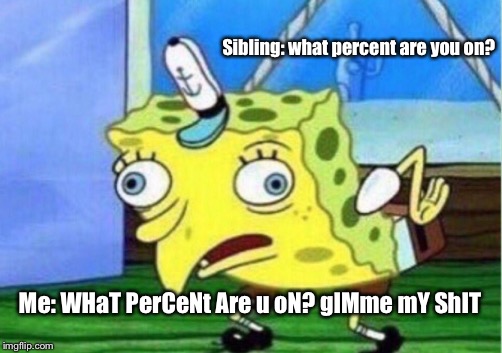 Mocking Spongebob | Sibling: what percent are you on? Me: WHaT PerCeNt Are u oN? gIMme mY ShIT | image tagged in memes,mocking spongebob | made w/ Imgflip meme maker