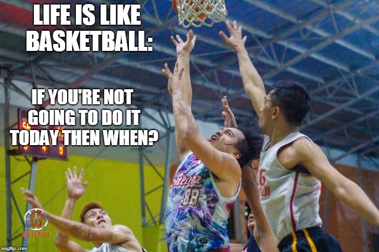 LIFE IS LIKE BASKETBALL:; IF YOU'RE NOT GOING TO DO IT TODAY THEN WHEN? | made w/ Imgflip meme maker