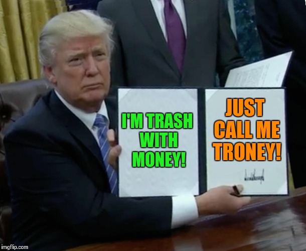 Troney! | I'M TRASH WITH MONEY! JUST CALL ME TRONEY! | image tagged in memes,trump bill signing,robert mueller,michael cohen,jared kushner,ivanka trump | made w/ Imgflip meme maker
