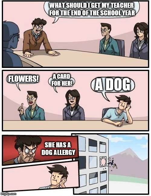 I Made This For My Teacher.. | WHAT SHOULD I GET MY TEACHER FOR THE END OF THE SCHOOL YEAR; A CARD FOR HER! FLOWERS! A DOG; SHE HAS A DOG ALLERGY | image tagged in memes,boardroom meeting suggestion,school,teacher,allergy | made w/ Imgflip meme maker