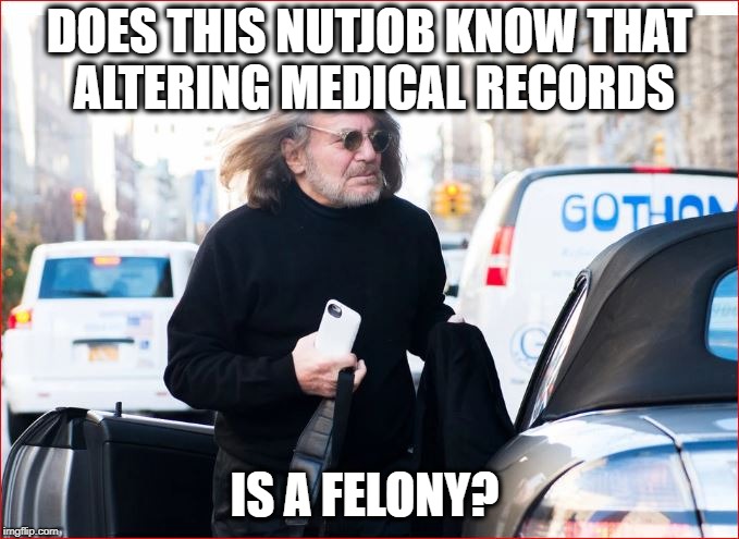 DOES THIS NUTJOB KNOW THAT ALTERING MEDICAL RECORDS IS A FELONY? | made w/ Imgflip meme maker