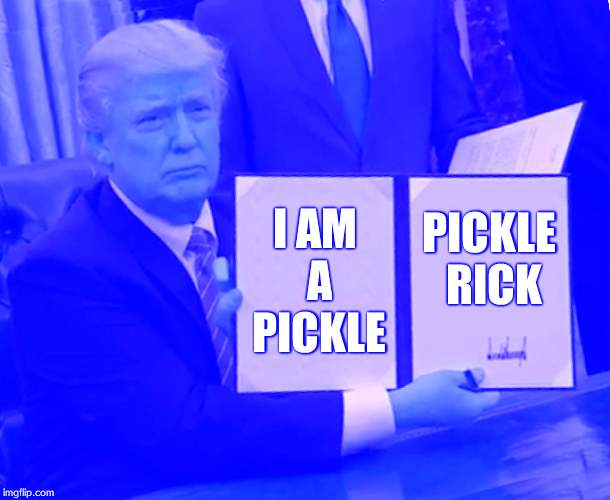 Trump Bill Signing Meme | I AM A PICKLE; PICKLE RICK | image tagged in memes,trump bill signing | made w/ Imgflip meme maker