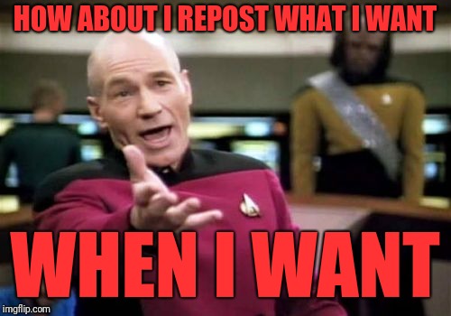 Picard Wtf Meme | HOW ABOUT I REPOST WHAT I WANT WHEN I WANT | image tagged in memes,picard wtf | made w/ Imgflip meme maker