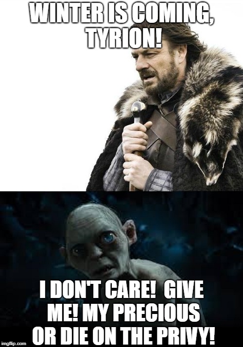 Winter is coming,Tyrion! | WINTER IS COMING, TYRION! I DON'T CARE!  GIVE ME! MY PRECIOUS OR DIE ON THE PRIVY! | image tagged in funny,smegle,tyrion,stark,precious | made w/ Imgflip meme maker