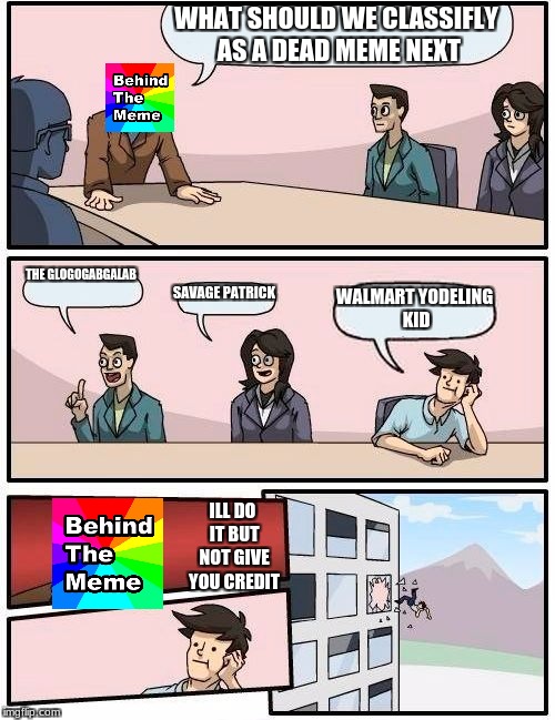 behind the meme in a nutshell | WHAT SHOULD WE CLASSIFLY AS A DEAD MEME NEXT; THE GLOGOGABGALAB; SAVAGE PATRICK; WALMART YODELING KID; ILL DO IT BUT NOT GIVE YOU CREDIT | image tagged in memes,boardroom meeting suggestion,behind the meme,meme killer | made w/ Imgflip meme maker