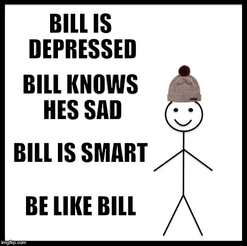 Be Like Bill Meme | BILL IS DEPRESSED; BILL KNOWS HES SAD; BILL IS SMART; BE LIKE BILL | image tagged in memes,be like bill | made w/ Imgflip meme maker