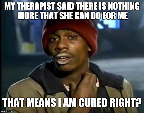 Y'all Got Any More Of That Meme | MY THERAPIST SAID THERE IS NOTHING MORE THAT SHE CAN DO FOR ME THAT MEANS I AM CURED RIGHT? | image tagged in memes,y'all got any more of that | made w/ Imgflip meme maker