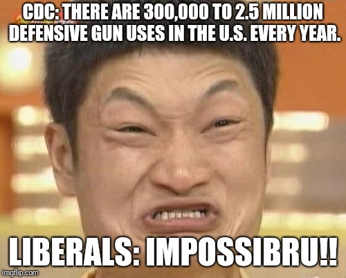 impossibru defensive gun use | CDC: THERE ARE 300,000 TO 2.5 MILLION DEFENSIVE GUN USES IN THE U.S. EVERY YEAR. LIBERALS: IMPOSSIBRU!! | image tagged in memes,impossibru guy original | made w/ Imgflip meme maker