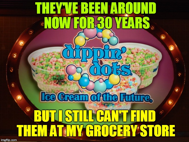 DIPPIN'   DOTS | THEY'VE BEEN AROUND NOW FOR 30 YEARS; BUT I STILL CAN'T FIND THEM AT MY GROCERY STORE | image tagged in fast food | made w/ Imgflip meme maker