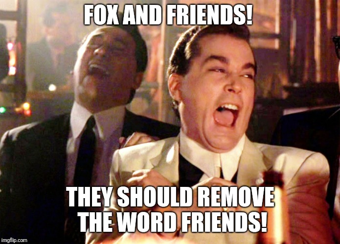 Good Fellas Hilarious Meme | FOX AND FRIENDS! THEY SHOULD REMOVE THE WORD FRIENDS! | image tagged in memes,good fellas hilarious | made w/ Imgflip meme maker