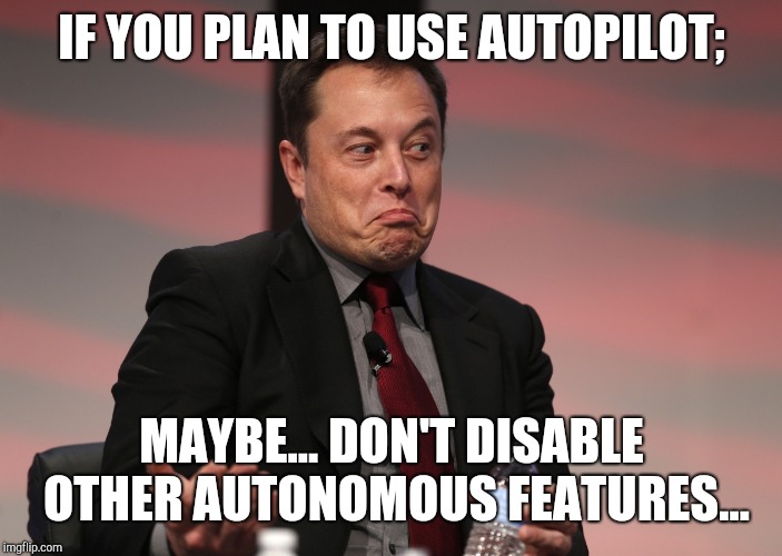 That could save your life. | IF YOU PLAN TO USE AUTOPILOT;; MAYBE... DON'T DISABLE OTHER AUTONOMOUS FEATURES... | image tagged in elon musk | made w/ Imgflip meme maker