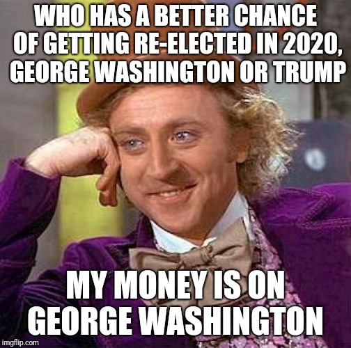 Creepy Condescending Wonka Meme | WHO HAS A BETTER CHANCE OF GETTING RE-ELECTED IN 2020, GEORGE WASHINGTON OR TRUMP; MY MONEY IS ON GEORGE WASHINGTON | image tagged in memes,creepy condescending wonka | made w/ Imgflip meme maker