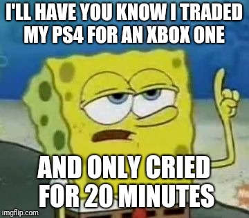I'll Have You Know Spongebob Meme | I'LL HAVE YOU KNOW I TRADED MY PS4 FOR AN XBOX ONE; AND ONLY CRIED FOR 20 MINUTES | image tagged in memes,ill have you know spongebob | made w/ Imgflip meme maker