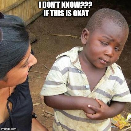 Third World Skeptical Kid | I DON'T KNOW??? IF THIS IS OKAY | image tagged in memes,third world skeptical kid | made w/ Imgflip meme maker