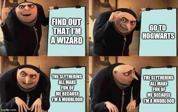 Gru's Plan Meme | FIND OUT THAT I'M A WIZARD; GO TO HOGWARTS; THE SLYTHERINS ALL MAKE FUN OF ME BECAUSE I'M A MUDBLOOD; THE SLYTHERINS ALL MAKE FUN OF ME BECAUSE I'M A MUDBLOOD | image tagged in memes,gru's plan,harry potter,slytherin,hogwarts,funny memes | made w/ Imgflip meme maker