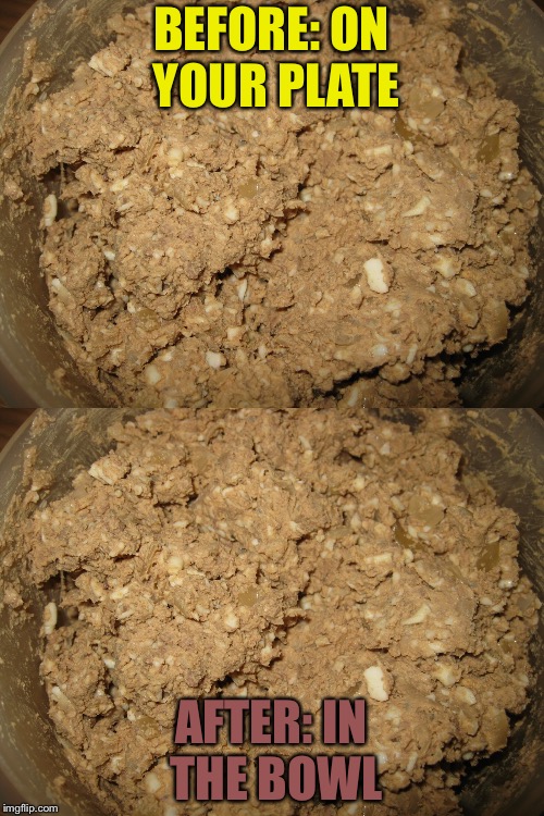 Chopped liver | BEFORE: ON YOUR PLATE; AFTER: IN THE BOWL | image tagged in liver | made w/ Imgflip meme maker