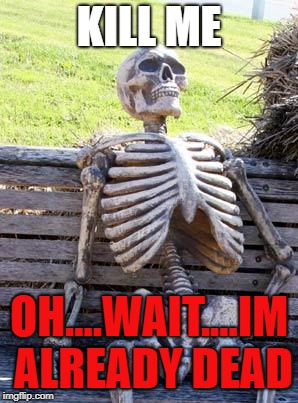 Waiting Skeleton Meme | KILL ME; OH....WAIT....IM ALREADY DEAD | image tagged in memes,waiting skeleton | made w/ Imgflip meme maker