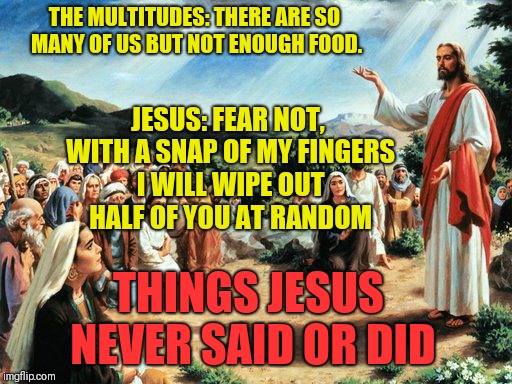 A person's solution to a dilemma shows you a lot about them | THE MULTITUDES: THERE ARE SO MANY OF US BUT NOT ENOUGH FOOD. JESUS: FEAR NOT, WITH A SNAP OF MY FINGERS I WILL WIPE OUT HALF OF YOU AT RANDOM; THINGS JESUS NEVER SAID OR DID | image tagged in things jesus never said,infinity war,thanos | made w/ Imgflip meme maker