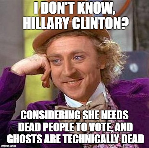 Creepy Condescending Wonka Meme | I DON'T KNOW, HILLARY CLINTON? CONSIDERING SHE NEEDS DEAD PEOPLE TO VOTE, AND GHOSTS ARE TECHNICALLY DEAD | image tagged in memes,creepy condescending wonka | made w/ Imgflip meme maker