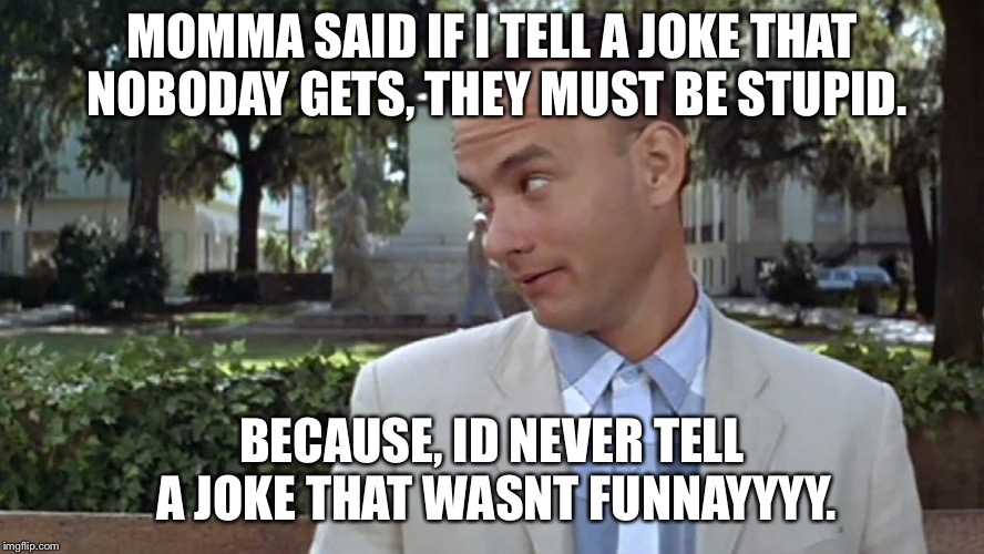 Forrest Gump Face | MOMMA SAID IF I TELL A JOKE THAT NOBODAY GETS, THEY MUST BE STUPID. BECAUSE, ID NEVER TELL A JOKE THAT WASNT FUNNAYYYY. | image tagged in forrest gump face | made w/ Imgflip meme maker