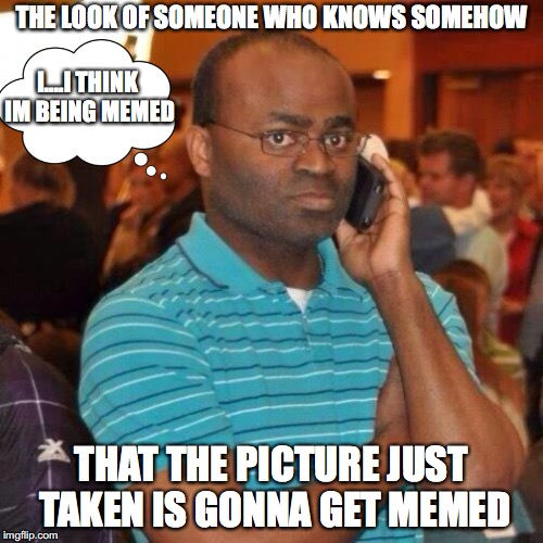 You just know when you know | THE LOOK OF SOMEONE WHO KNOWS SOMEHOW; I....I THINK IM BEING MEMED; THAT THE PICTURE JUST TAKEN IS GONNA GET MEMED | image tagged in meme addict | made w/ Imgflip meme maker