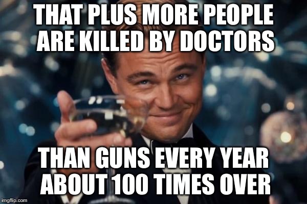 Leonardo Dicaprio Cheers Meme | THAT PLUS MORE PEOPLE ARE KILLED BY DOCTORS THAN GUNS EVERY YEAR ABOUT 100 TIMES OVER | image tagged in memes,leonardo dicaprio cheers | made w/ Imgflip meme maker