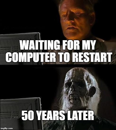 I'll Just Wait Here Meme | WAITING FOR MY COMPUTER TO RESTART; 50 YEARS LATER | image tagged in memes,ill just wait here | made w/ Imgflip meme maker